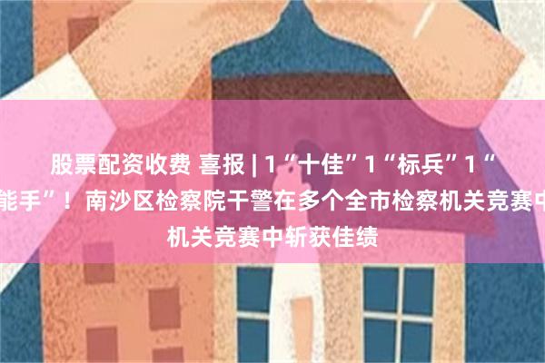 股票配资收费 喜报 | 1“十佳”1“标兵”1“优秀”3“能手”！南沙区检察院干警在多个全市检察机关竞赛中斩获佳绩