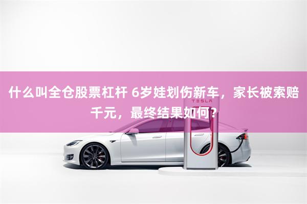 什么叫全仓股票杠杆 6岁娃划伤新车，家长被索赔千元，最终结果如何？