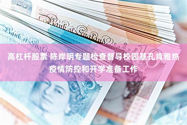 高杠杆股票 陈岸明专题检查督导校园基孔肯雅热疫情防控和开学准备工作