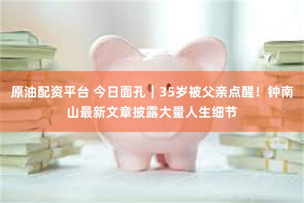 原油配资平台 今日面孔｜35岁被父亲点醒！钟南山最新文章披露大量人生细节