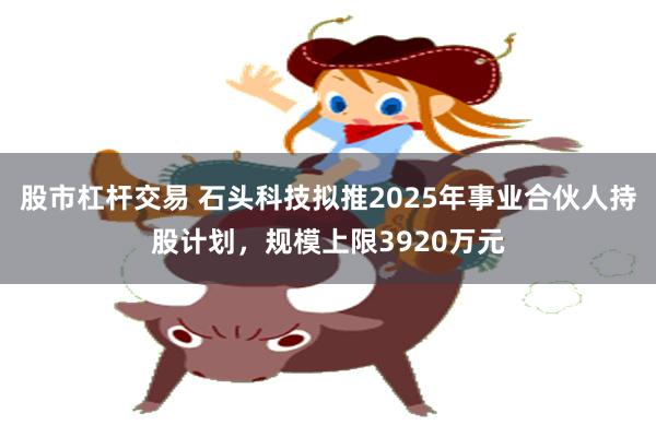股市杠杆交易 石头科技拟推2025年事业合伙人持股计划，规模上限3920万元