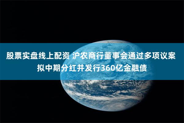 股票实盘线上配资 沪农商行董事会通过多项议案 拟中期分红并发行360亿金融债