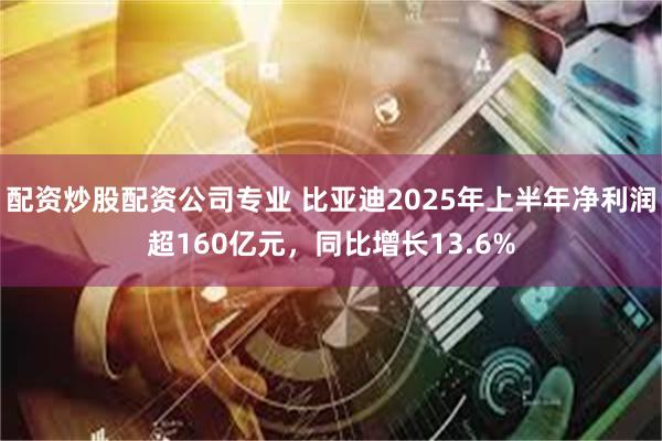 配资炒股配资公司专业 比亚迪2025年上半年净利润超160亿元，同比增长13.6%