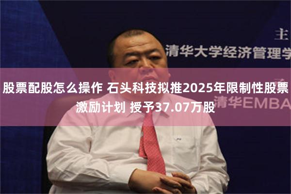股票配股怎么操作 石头科技拟推2025年限制性股票激励计划 授予37.07万股