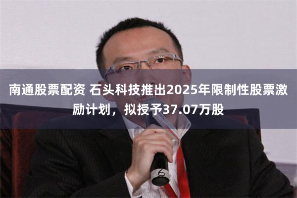 南通股票配资 石头科技推出2025年限制性股票激励计划,拟授予37.07万股