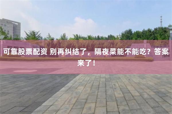 可靠股票配资 别再纠结了，隔夜菜能不能吃？答案来了！