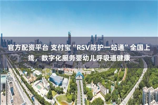 官方配资平台 支付宝“RSV防护一站通”全国上线，数字化服务婴幼儿呼吸道健康
