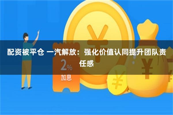 配资被平仓 一汽解放：强化价值认同提升团队责任感