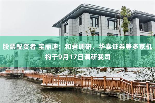 股票配资者 宝丽迪：和君调研、华泰证券等多家机构于9月17日调研我司