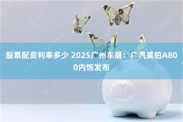 股票配资利率多少 2025广州车展：广汽昊铂A800内饰发布