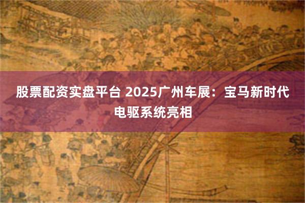 股票配资实盘平台 2025广州车展：宝马新时代电驱系统亮相