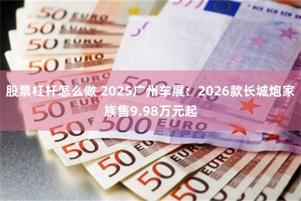 股票杠杆怎么做 2025广州车展：2026款长城炮家族售9.98万元起