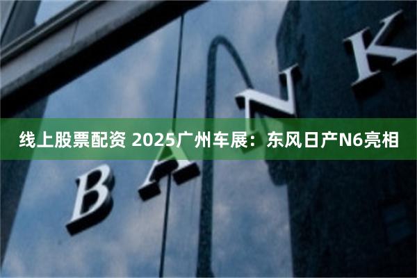 线上股票配资 2025广州车展：东风日产N6亮相