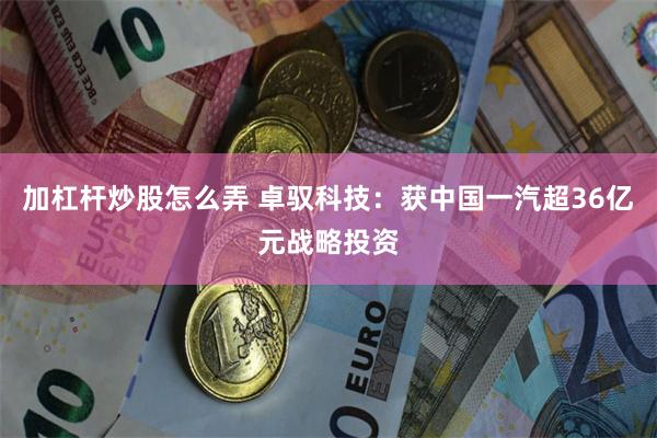 加杠杆炒股怎么弄 卓驭科技：获中国一汽超36亿元战略投资