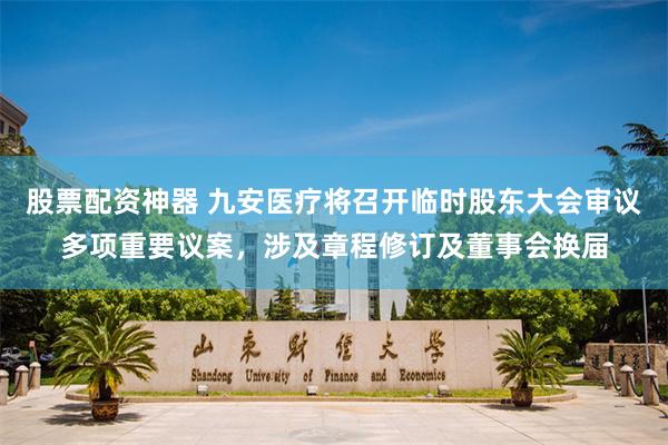 股票配资神器 九安医疗将召开临时股东大会审议多项重要议案，涉及章程修订及董事会换届