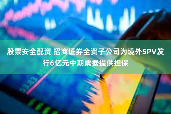 股票安全配资 招商证券全资子公司为境外SPV发行6亿元中期票据提供担保