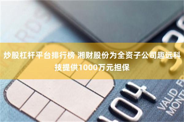 炒股杠杆平台排行榜 湘财股份为全资子公司趣远科技提供1000万元担保