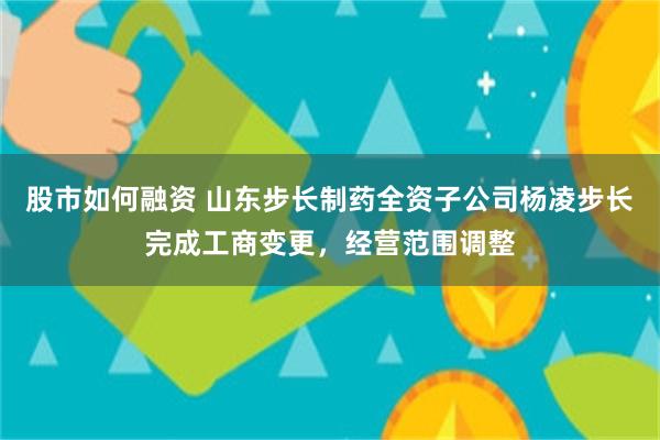 股市如何融资 山东步长制药全资子公司杨凌步长完成工商变更，经营范围调整