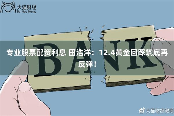 专业股票配资利息 田浩洋：12.4黄金回踩筑底再反弹！