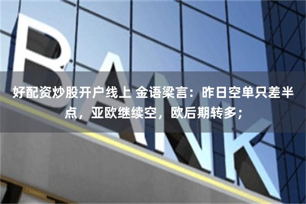 好配资炒股开户线上 金语梁言：昨日空单只差半点，亚欧继续空，欧后期转多；