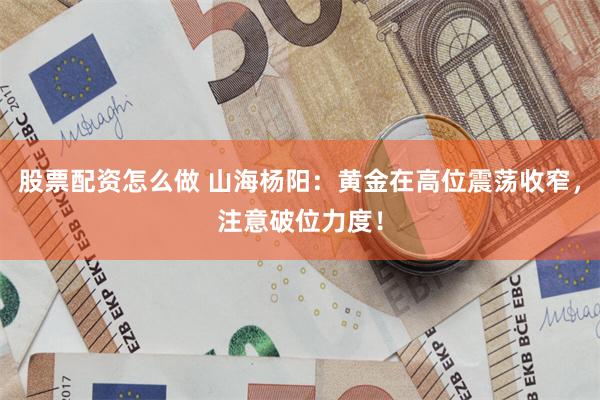 股票配资怎么做 山海杨阳：黄金在高位震荡收窄，注意破位力度！
