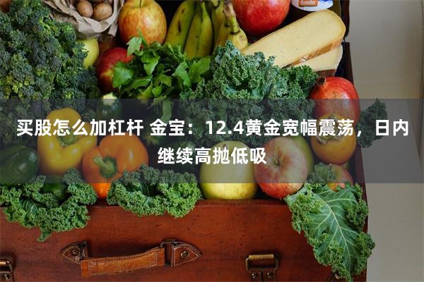 买股怎么加杠杆 金宝：12.4黄金宽幅震荡，日内继续高抛低吸