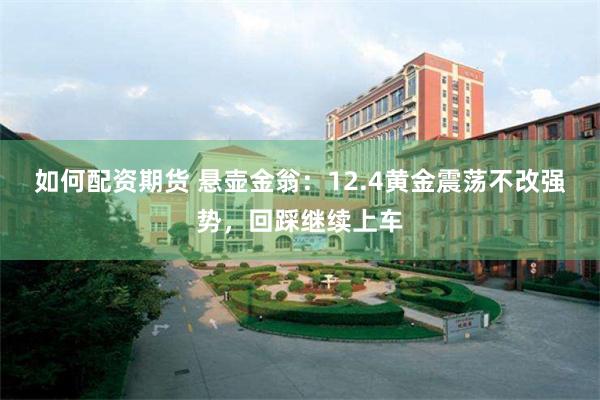 如何配资期货 悬壶金翁：12.4黄金震荡不改强势，回踩继续上车