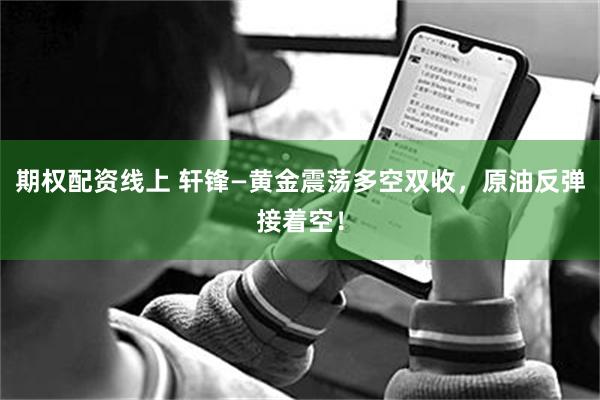 期权配资线上 轩锋—黄金震荡多空双收，原油反弹接着空！