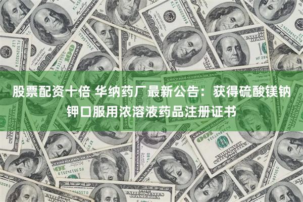 股票配资十倍 华纳药厂最新公告：获得硫酸镁钠钾口服用浓溶液药品注册证书