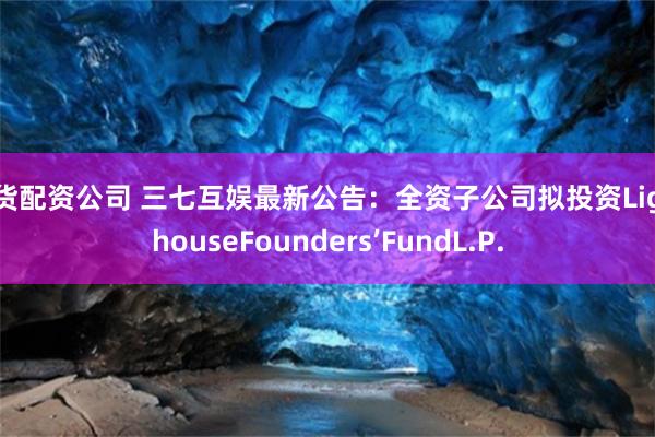 期货配资公司 三七互娱最新公告：全资子公司拟投资LighthouseFounders’FundL.P.