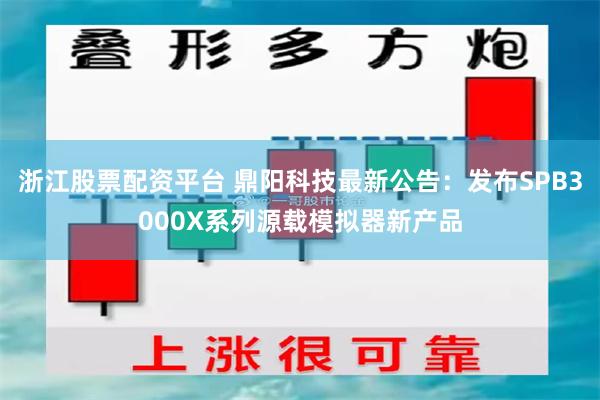 浙江股票配资平台 鼎阳科技最新公告：发布SPB3000X系列源载模拟器新产品