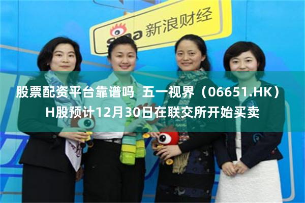 股票配资平台靠谱吗  五一视界（06651.HK） H股预计12月30日在联交所开始买卖