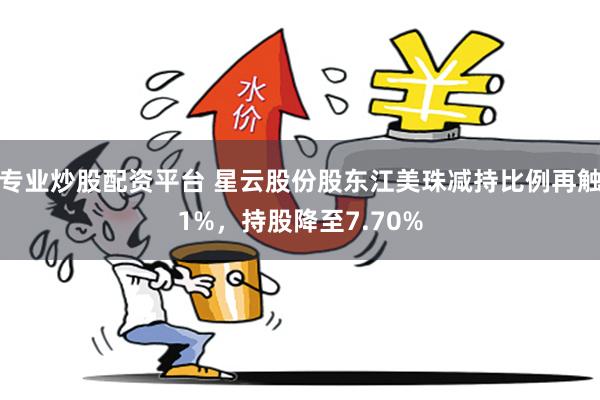 专业炒股配资平台 星云股份股东江美珠减持比例再触1%，持股降至7.70%