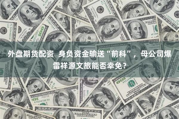 外盘期货配资  身负资金输送“前科”，母公司爆雷祥源文旅能否幸免？
