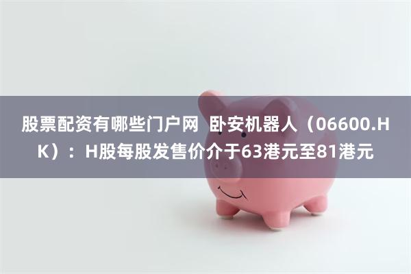 股票配资有哪些门户网  卧安机器人（06600.HK）：H股每股发售价介于63港元至81港元