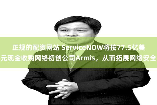 正规的配资网站 ServiceNOW将按77.5亿美元现金收购网络初创公司Armis，从而拓展网络安全