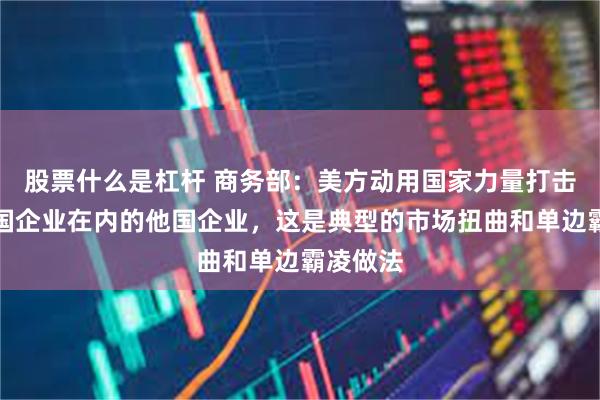 股票什么是杠杆 商务部：美方动用国家力量打击包括中国企业在内的他国企业，这是典型的市场扭曲和单边霸凌做法