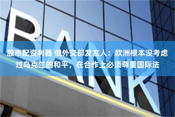 股市配资利器 俄外交部发言人：欧洲根本没考虑过乌克兰的和平，在合作上必须尊重国际法