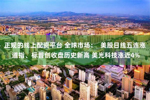 正规的线上配资平台 全球市场：  美股日线五连涨 道指、标普创收盘历史新高 美光科技涨近4%