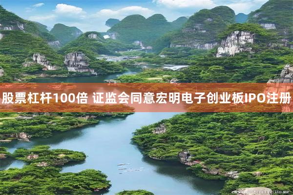 股票杠杆100倍 证监会同意宏明电子创业板IPO注册