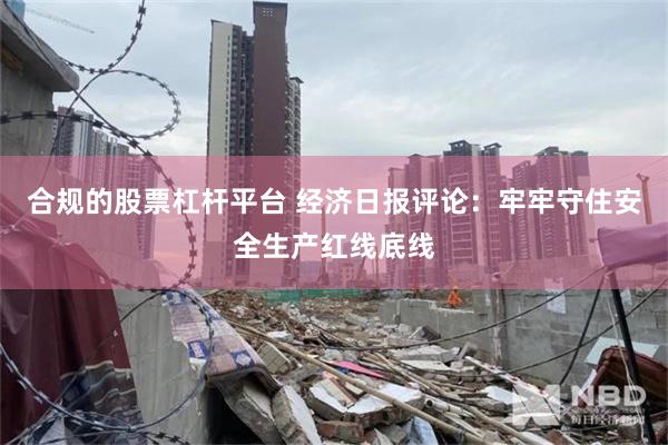 合规的股票杠杆平台 经济日报评论:牢牢守住安全生产红线底线
