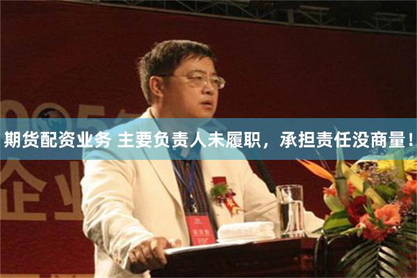 期货配资业务 主要负责人未履职，承担责任没商量！