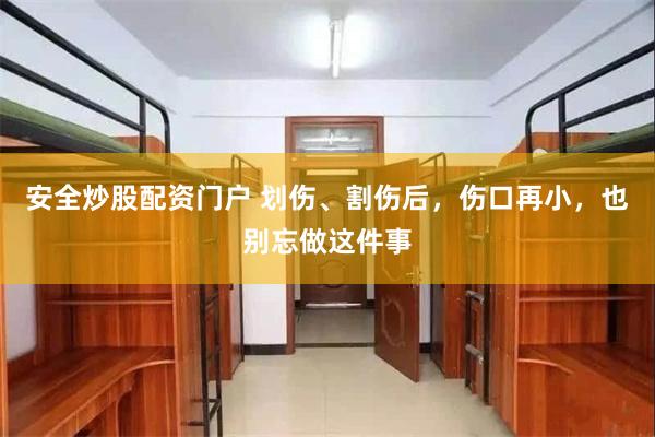 安全炒股配资门户 划伤、割伤后，伤口再小，也别忘做这件事