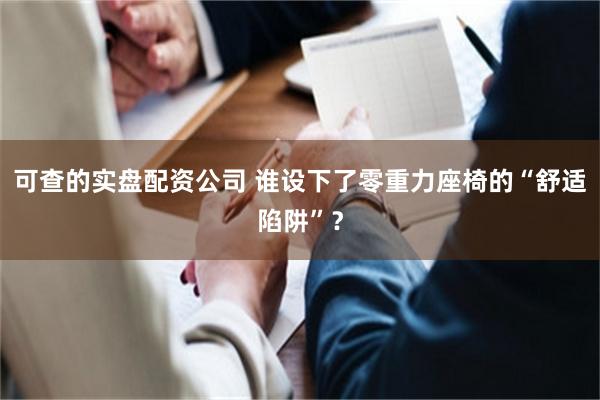 可查的实盘配资公司 谁设下了零重力座椅的“舒适陷阱”？