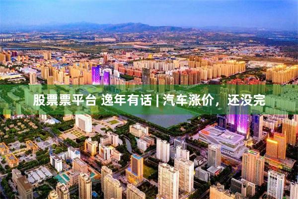 股票票平台 逸年有话 | 汽车涨价，还没完