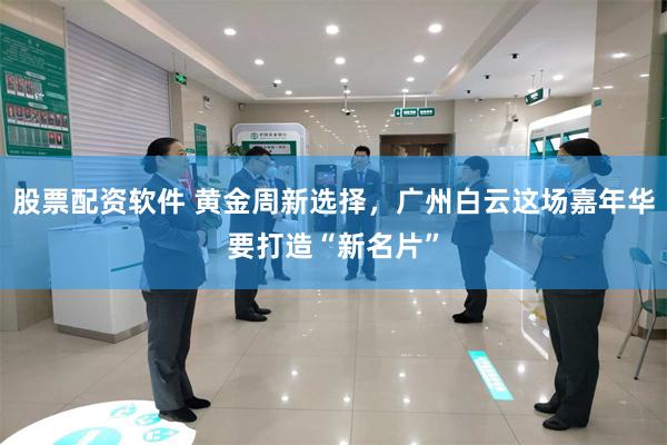 股票配资软件 黄金周新选择，广州白云这场嘉年华要打造“新名片”