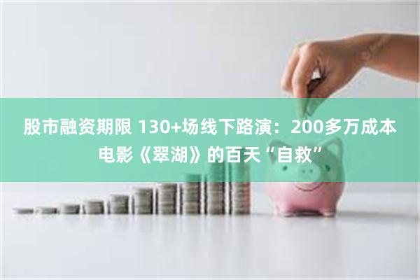 股市融资期限 130+场线下路演:200多万成本电影《翠湖》的百天“自救”