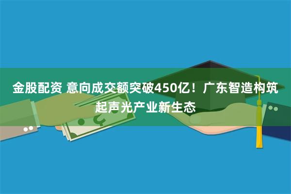 金股配资 意向成交额突破450亿！广东智造构筑起声光产业新生态