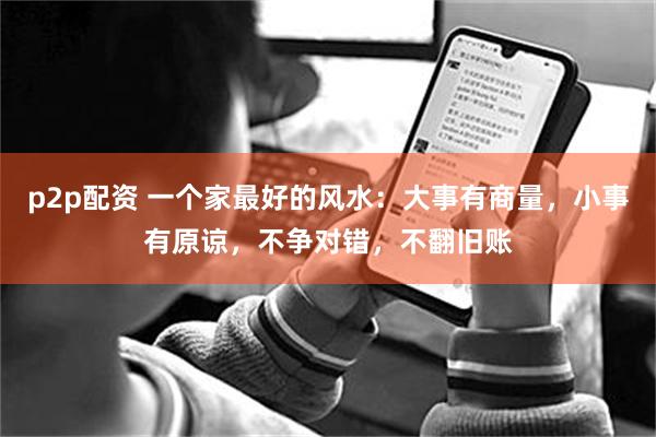 p2p配资 一个家最好的风水:大事有商量,小事有原谅,不争对错,不翻旧账