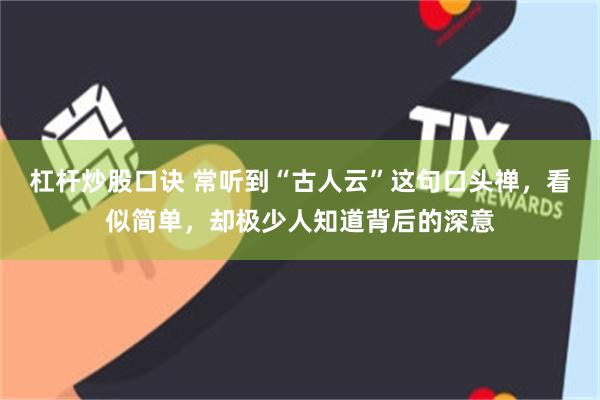 杠杆炒股口诀 常听到“古人云”这句口头禅，看似简单，却极少人知道背后的深意